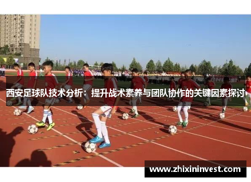 西安足球队技术分析：提升战术素养与团队协作的关键因素探讨