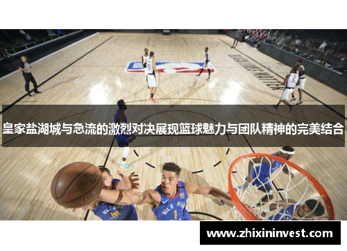 皇家盐湖城与急流的激烈对决展现篮球魅力与团队精神的完美结合