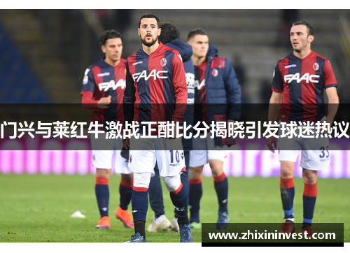 门兴与莱红牛激战正酣比分揭晓引发球迷热议